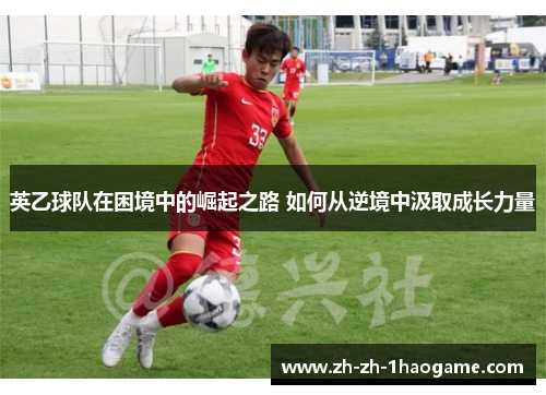 英乙球队在困境中的崛起之路 如何从逆境中汲取成长力量 英乙球队在困境中的崛起之路 如何从逆境中汲取成长力量