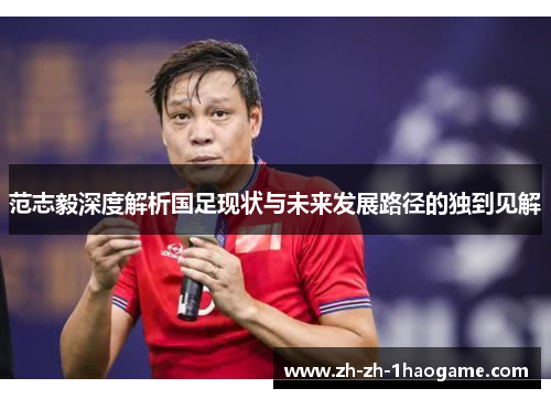 范志毅深度解析国足现状与未来发展路径的独到见解 范志毅深度解析国足现状与未来发展路径的独到见解