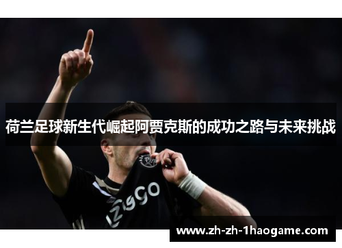 荷兰足球新生代崛起阿贾克斯的成功之路与未来挑战 荷兰足球新生代崛起阿贾克斯的成功之路与未来挑战