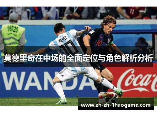 莫德里奇在中场的全面定位与角色解析分析 莫德里奇在中场的全面定位与角色解析分析
