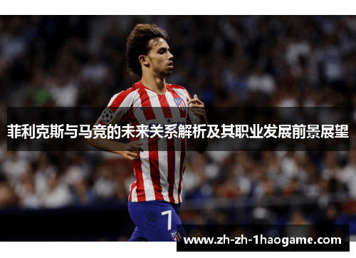 菲利克斯与马竞的未来关系解析及其职业发展前景展望