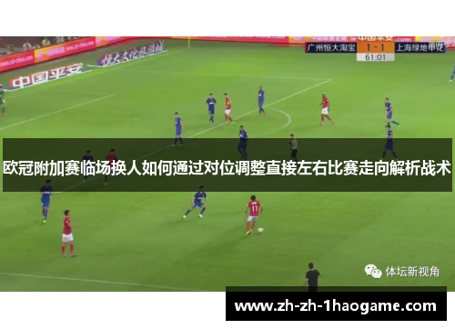 欧冠附加赛临场换人如何通过对位调整直接左右比赛走向解析战术 欧冠附加赛临场换人如何通过对位调整直接左右比赛走向解析战术