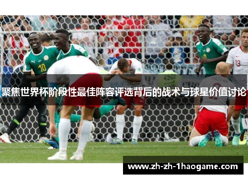 聚焦世界杯阶段性最佳阵容评选背后的战术与球星价值讨论 聚焦世界杯阶段性最佳阵容评选背后的战术与球星价值讨论
