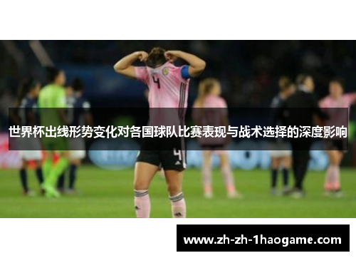 世界杯出线形势变化对各国球队比赛表现与战术选择的深度影响