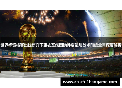 世界杯资格赛出线博弈下更衣室氛围隐性变量与战术前瞻全景深度解析 世界杯资格赛出线博弈下更衣室氛围隐性变量与战术前瞻全景深度解析