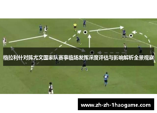 格拉利什对阵尤文国家队赛事临场发挥深度评估与影响解析全景观察