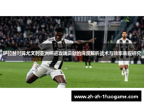 萨拉赫对阵尤文时亚洲杯进攻端贡献的深度解析战术与效率表现研究