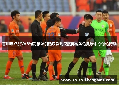 意甲焦点战VAR判罚争议引热议裁判尺度再成舆论风暴中心讨论持续