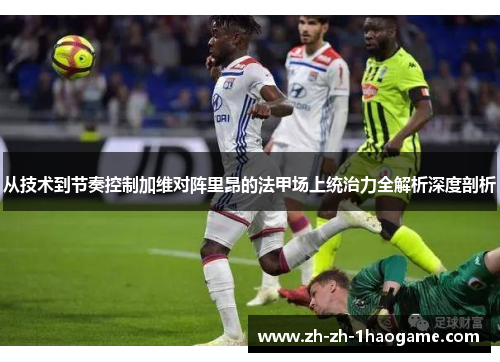 从技术到节奏控制加维对阵里昂的法甲场上统治力全解析深度剖析