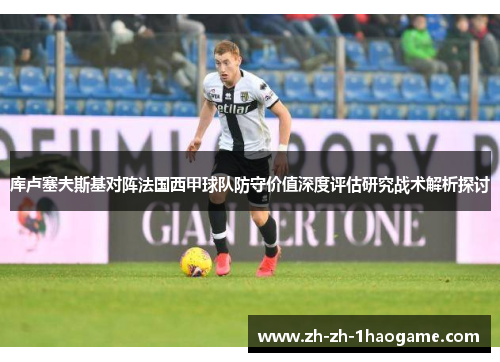库卢塞夫斯基对阵法国西甲球队防守价值深度评估研究战术解析探讨 库卢塞夫斯基对阵法国西甲球队防守价值深度评估研究战术解析探讨