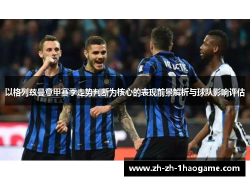 以格列兹曼意甲赛季走势判断为核心的表现前景解析与球队影响评估