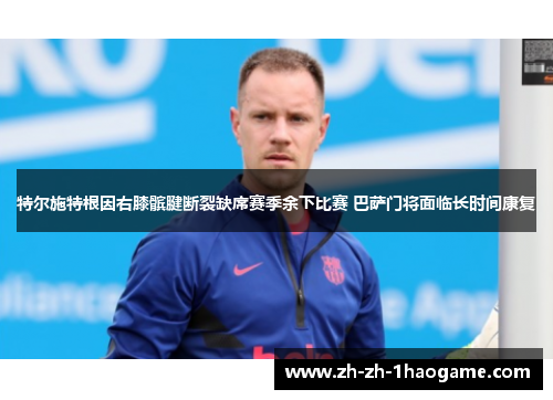 特尔施特根因右膝髌腱断裂缺席赛季余下比赛 巴萨门将面临长时间康复