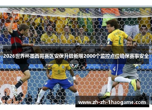 2026世界杯墨西哥赛区安保升级新增2000个监控点位确保赛事安全 2026世界杯墨西哥赛区安保升级新增2000个监控点位确保赛事安全