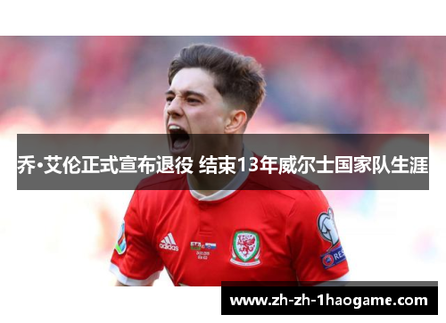 乔·艾伦正式宣布退役 结束13年威尔士国家队生涯 乔·艾伦正式宣布退役 结束13年威尔士国家队生涯