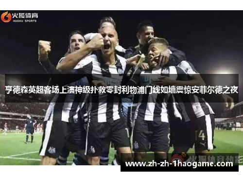 亨德森英超客场上演神级扑救零封利物浦门线如墙震惊安菲尔德之夜