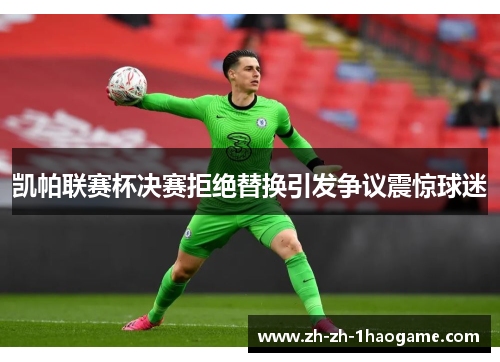 凯帕联赛杯决赛拒绝替换引发争议震惊球迷 凯帕联赛杯决赛拒绝替换引发争议震惊球迷