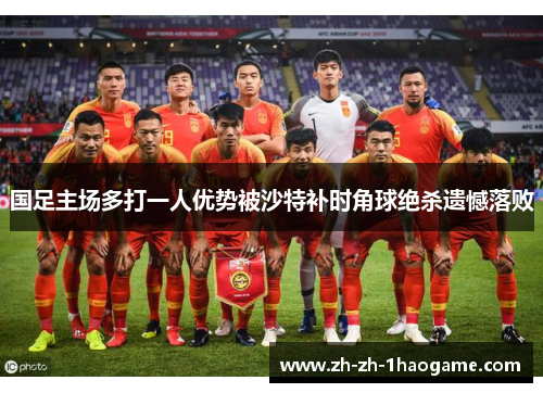 国足主场多打一人优势被沙特补时角球绝杀遗憾落败 国足主场多打一人优势被沙特补时角球绝杀遗憾落败