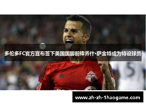 多伦多FC官方宣布签下美国国脚前锋乔什·萨金特成为特设球员