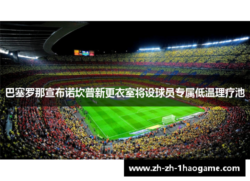 巴塞罗那宣布诺坎普新更衣室将设球员专属低温理疗池