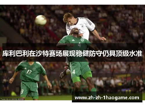 库利巴利在沙特赛场展现稳健防守仍具顶级水准