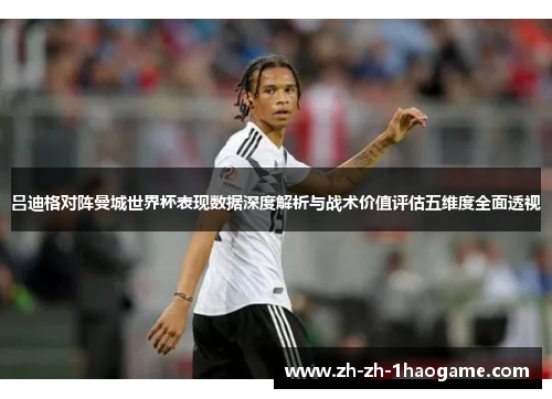 吕迪格对阵曼城世界杯表现数据深度解析与战术价值评估五维度全面透视
