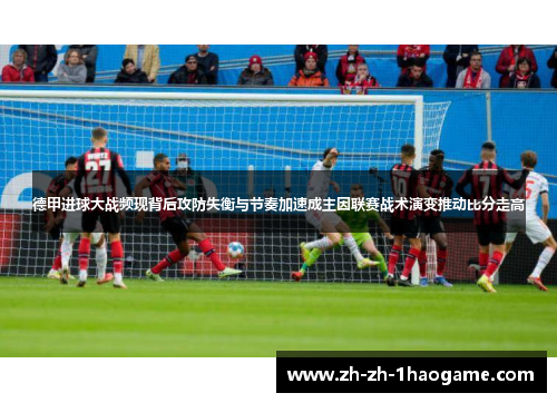 德甲进球大战频现背后攻防失衡与节奏加速成主因联赛战术演变推动比分走高 德甲进球大战频现背后攻防失衡与节奏加速成主因联赛战术演变推动比分走高