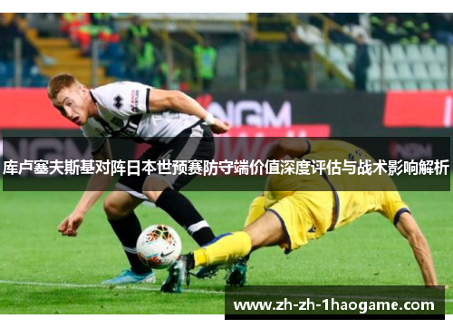 库卢塞夫斯基对阵日本世预赛防守端价值深度评估与战术影响解析 库卢塞夫斯基对阵日本世预赛防守端价值深度评估与战术影响解析