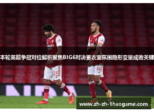 本轮英超争冠对位解析聚焦BIG6对决更衣室氛围隐形变量成败关键 本轮英超争冠对位解析聚焦BIG6对决更衣室氛围隐形变量成败关键
