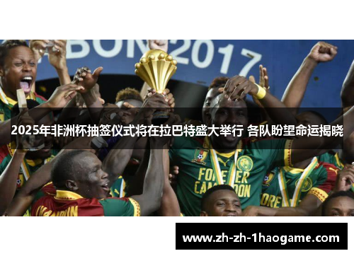 2025年非洲杯抽签仪式将在拉巴特盛大举行 各队盼望命运揭晓 2025年非洲杯抽签仪式将在拉巴特盛大举行 各队盼望命运揭晓