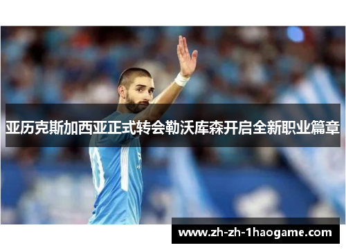 亚历克斯加西亚正式转会勒沃库森开启全新职业篇章 亚历克斯加西亚正式转会勒沃库森开启全新职业篇章