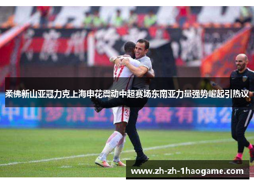 柔佛新山亚冠力克上海申花震动中超赛场东南亚力量强势崛起引热议 柔佛新山亚冠力克上海申花震动中超赛场东南亚力量强势崛起引热议