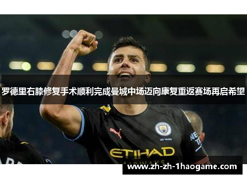 罗德里右膝修复手术顺利完成曼城中场迈向康复重返赛场再启希望 罗德里右膝修复手术顺利完成曼城中场迈向康复重返赛场再启希望