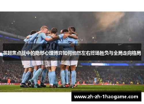 英超焦点战中的隐形心理博弈如何悄然左右终场胜负与全局走向格局 英超焦点战中的隐形心理博弈如何悄然左右终场胜负与全局走向格局