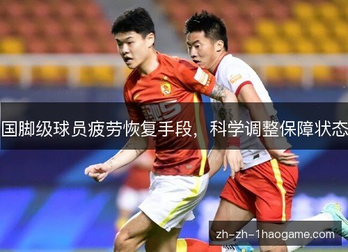 国脚级球员疲劳恢复手段,科学调整保障状态 国脚级球员疲劳恢复手段,科学调整保障状态