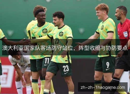 澳大利亚国家队客场防守站位,阵型收缩与协防要点 澳大利亚国家队客场防守站位,阵型收缩与协防要点