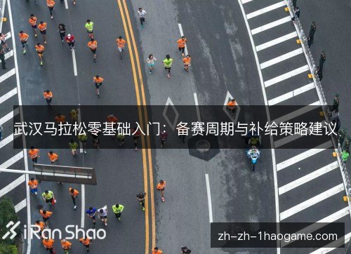 武汉马拉松零基础入门:备赛周期与补给策略建议 武汉马拉松零基础入门:备赛周期与补给策略建议
